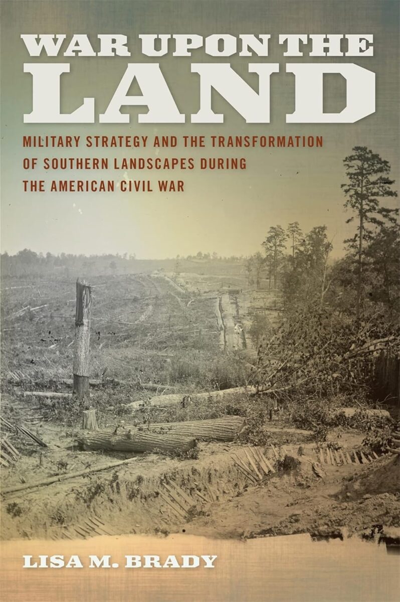 War Upon the Land: Military Strategies and the Transformation of Southern Landscapes during the American Civil War by Lisa M. Brady