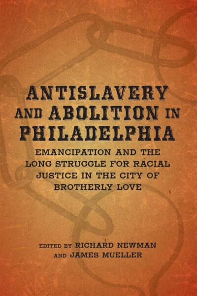 Antislavery and Abolition in Philadelphia: Emancipation and the Long Struggle for Racial Justice in the City of Brotherly Love edited by Richard Newman and James Mueller