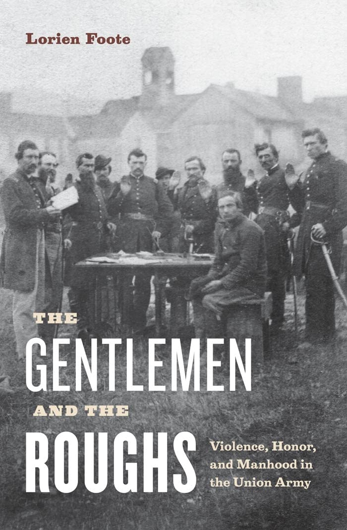 The Gentlemen and the Roughs: Violence, Honor, and Manhood in the Union Army by Lorien Foote