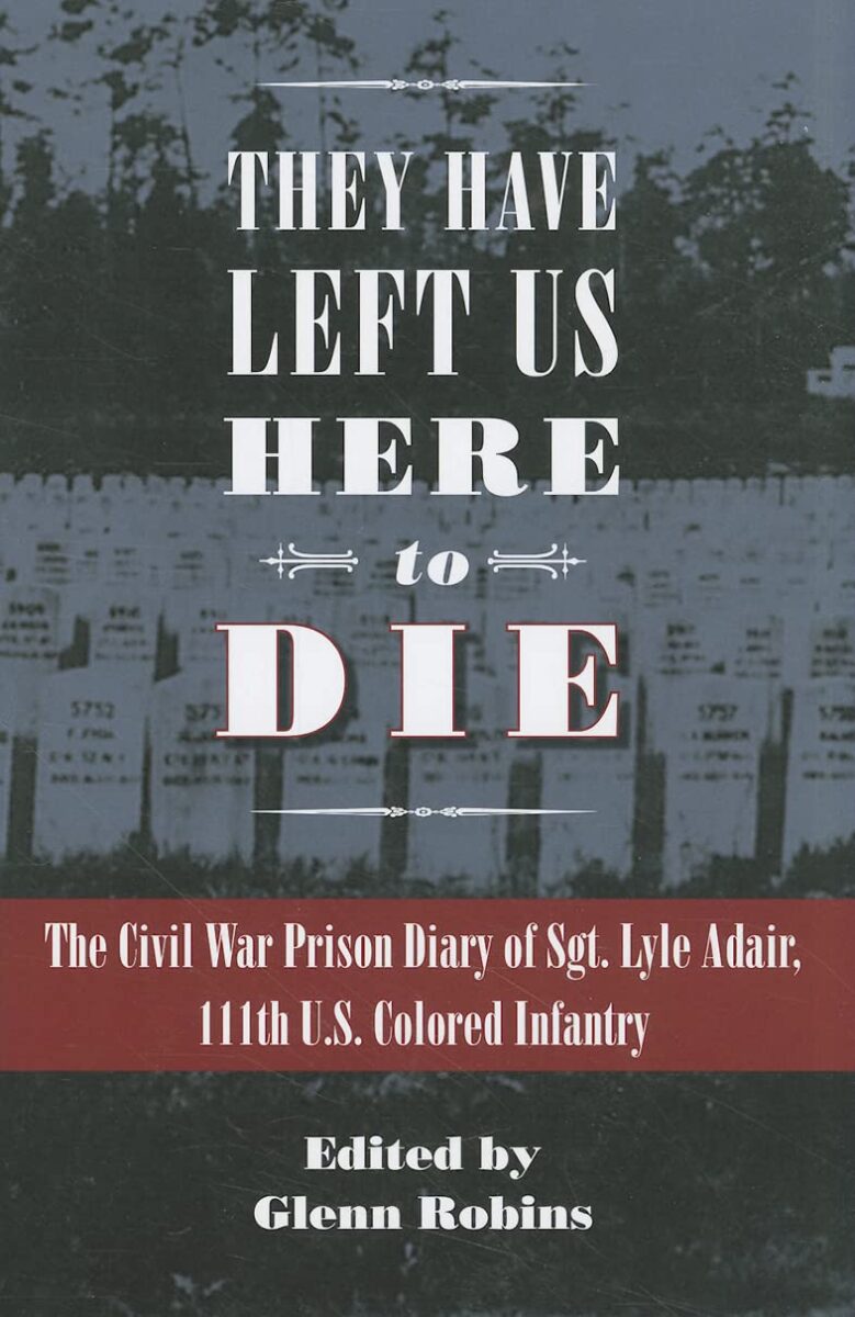 They Have Left Us Here To Die: The Civil War Prison Diary of Sgt. Lyle G. Adair, 111th U. S. Colored Infantry edited by Glenn Robins