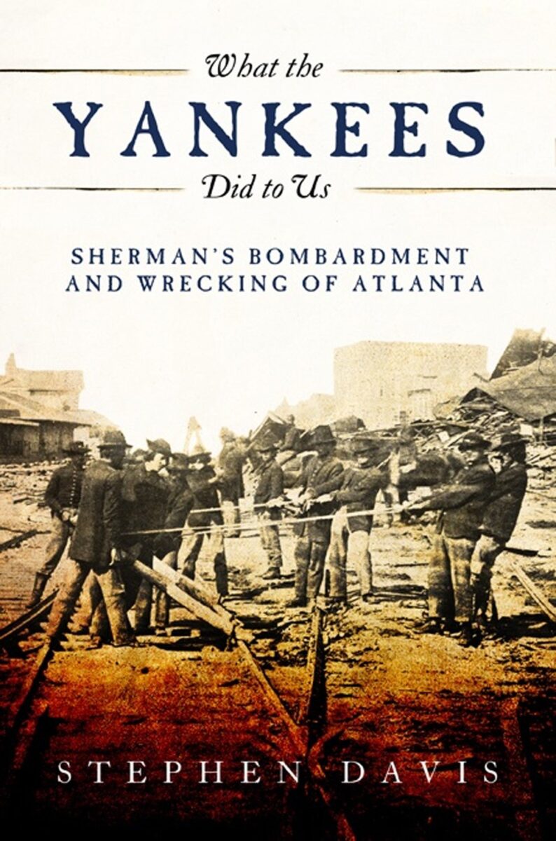 What the Yankees Did to Us: Sherman's Bombardment and Wrecking of Atlanta by Stephen Davis