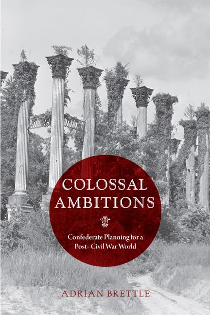 Colossal Ambitions: Confederate Planning for a Post-Civil War World by Adrian Brettle