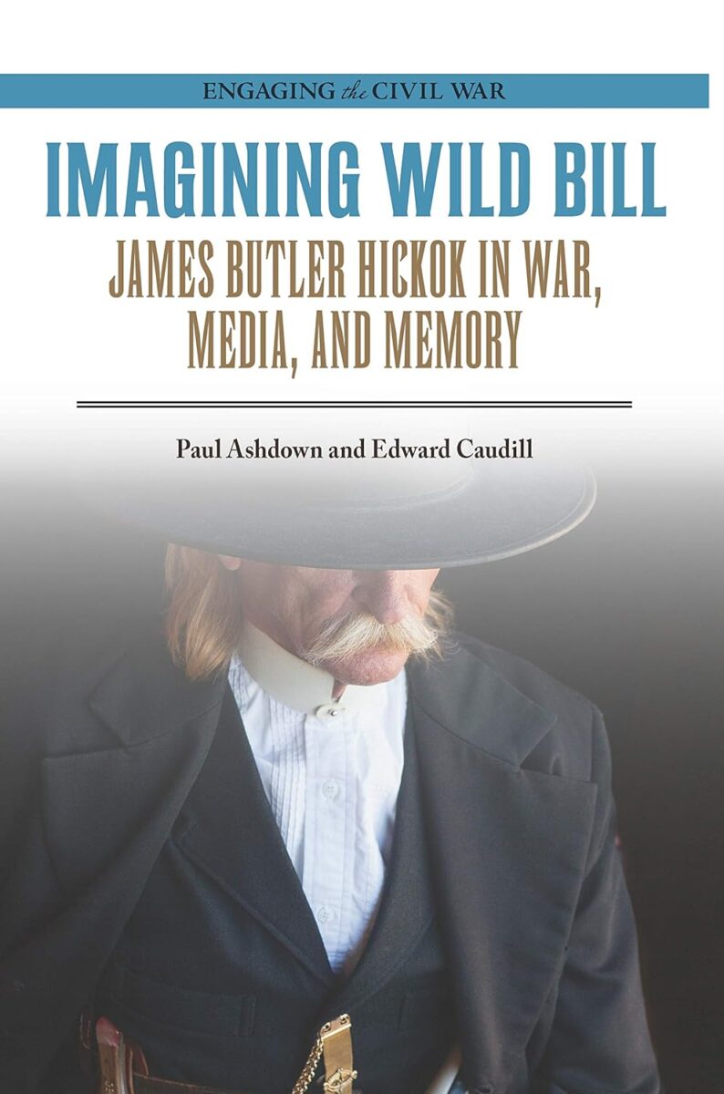 Imagining Wild Bill: James Butler Hickok in War, Media, and Memory by Paul Ashdown and Edward Caudill