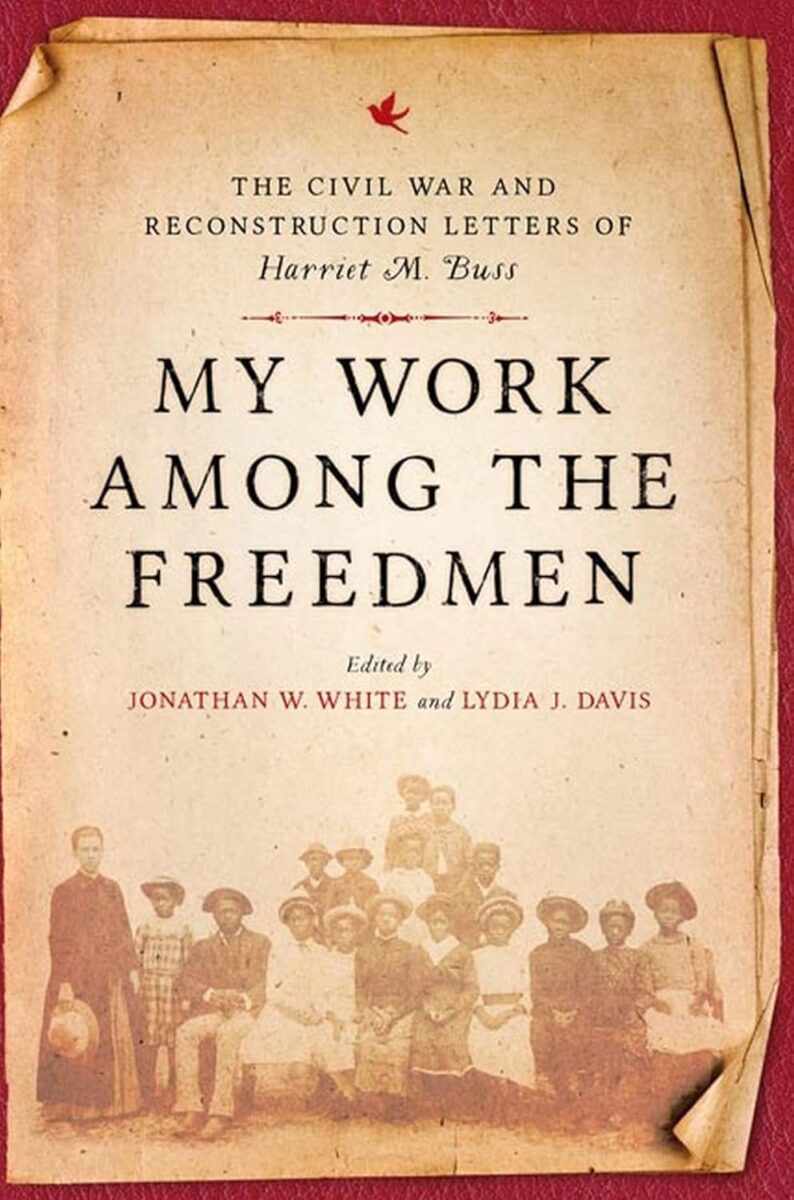 My Work among the Freedmen: The Civil War and Reconstruction Letters of Harriet M. Buss edited by Jonathan W. White and Lydia J. Davis