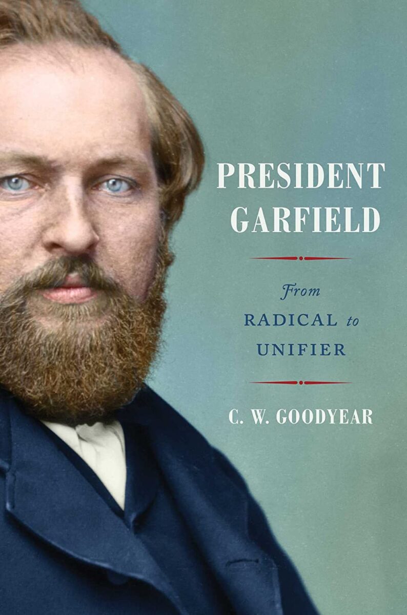 President Garfield: From Radical to Unifier by C.W. Goodyear