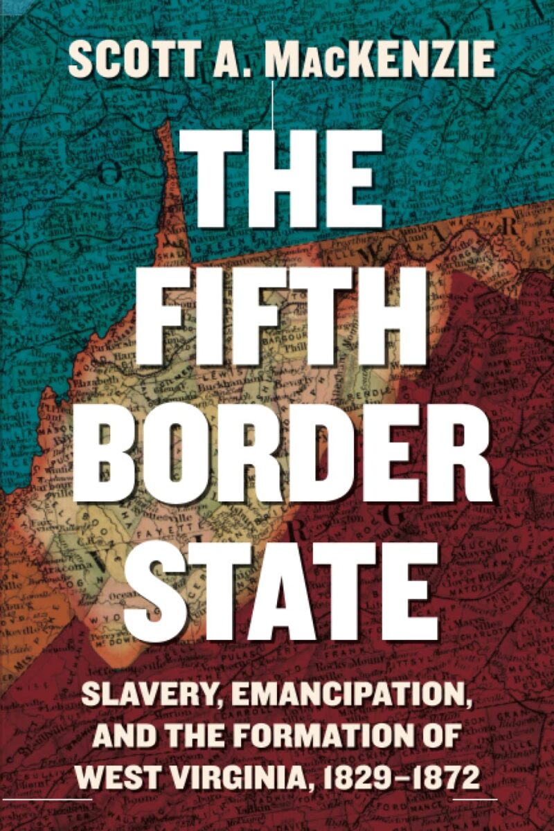 The Fifth Border State: Slavery, Emancipation, and the Formation of West Virginia, 1829-1872 by Scott A. MacKenzie