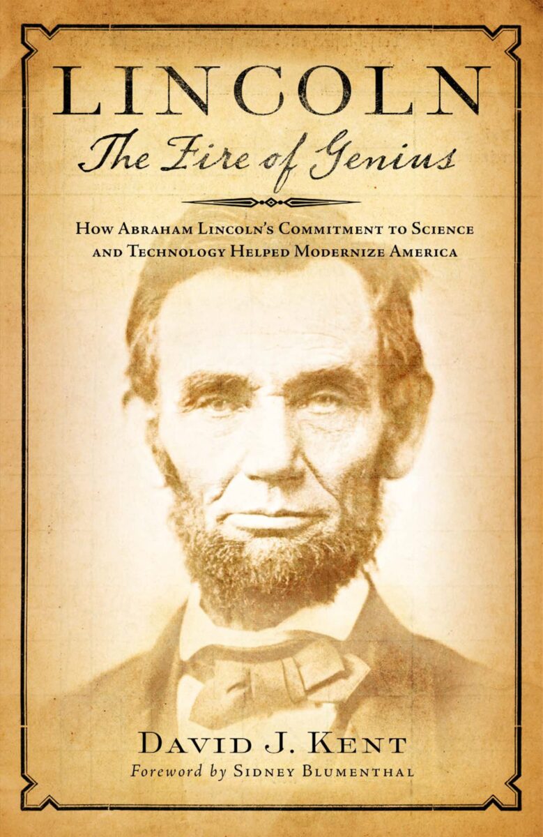 Lincoln: The Fire of Genius: How Abraham Lincoln's Commitment to Science and Technology Helped Modernize America by David J. Kent