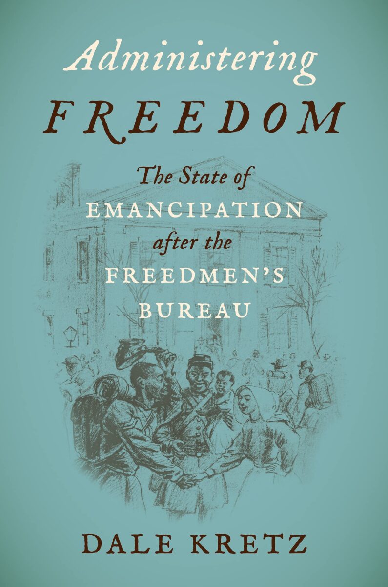 Administering Freedom: The State of Emancipation after the Freedmen’s Bureau by Dale Kretz