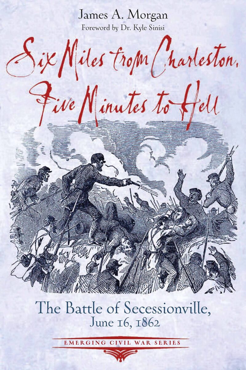 Six Miles from Charleston, Five Minutes to Hell: The Battle of Secessionville, June 16, 1862 by James A. Morgan III