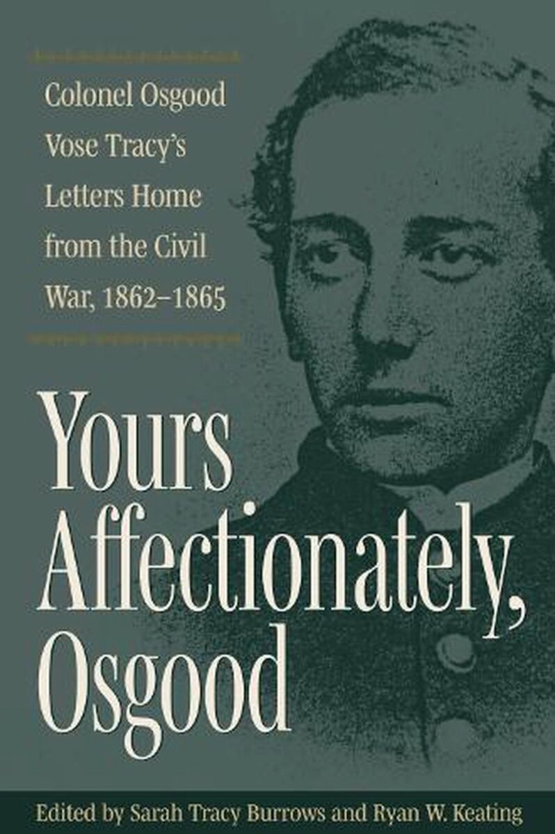 Yours Affectionately, Osgood: Colonel Osgood Vose Tracy’s Letters Home from the Civil War, 1862-1865 edited by Sarah Tracy Burrows and Ryan W. Keating