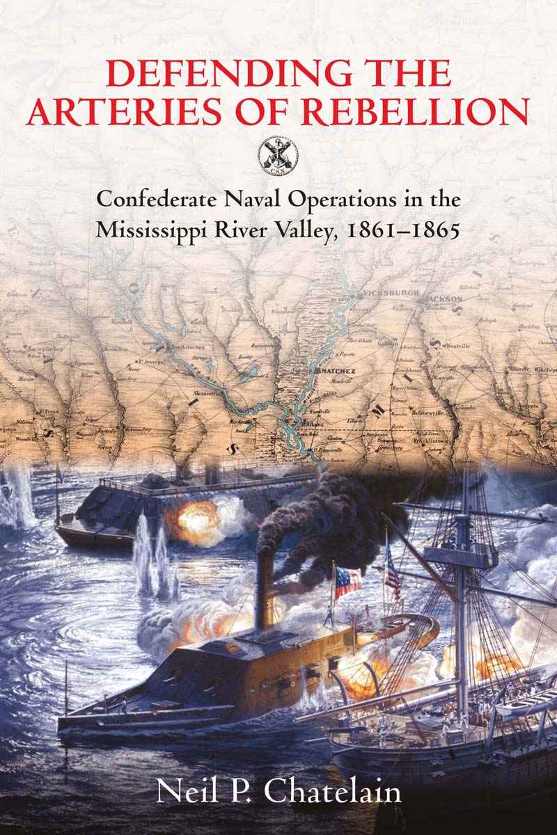 Defending the Arteries of Rebellion: Confederate Naval Operations in the Mississippi River Valley, 1861-1865 by Neil P. Chatelain