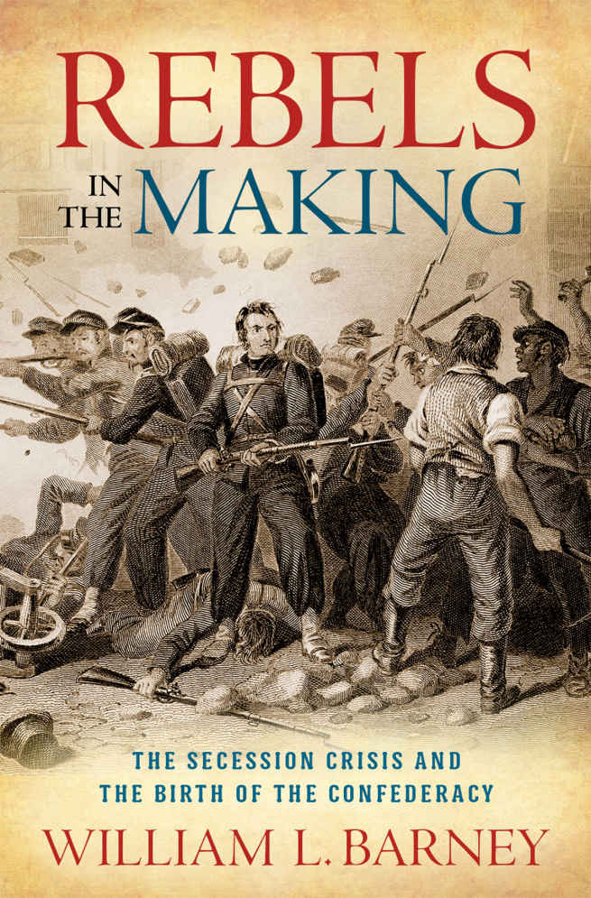 Rebels in the Making: The Secession Crisis and the Birth of the Confederacy by William A. Barney