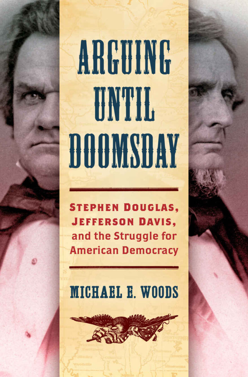 Arguing Until Doomsday: Stephen Douglas, Jefferson Davis, and the Struggle for American Democracy by Michael E. Woods