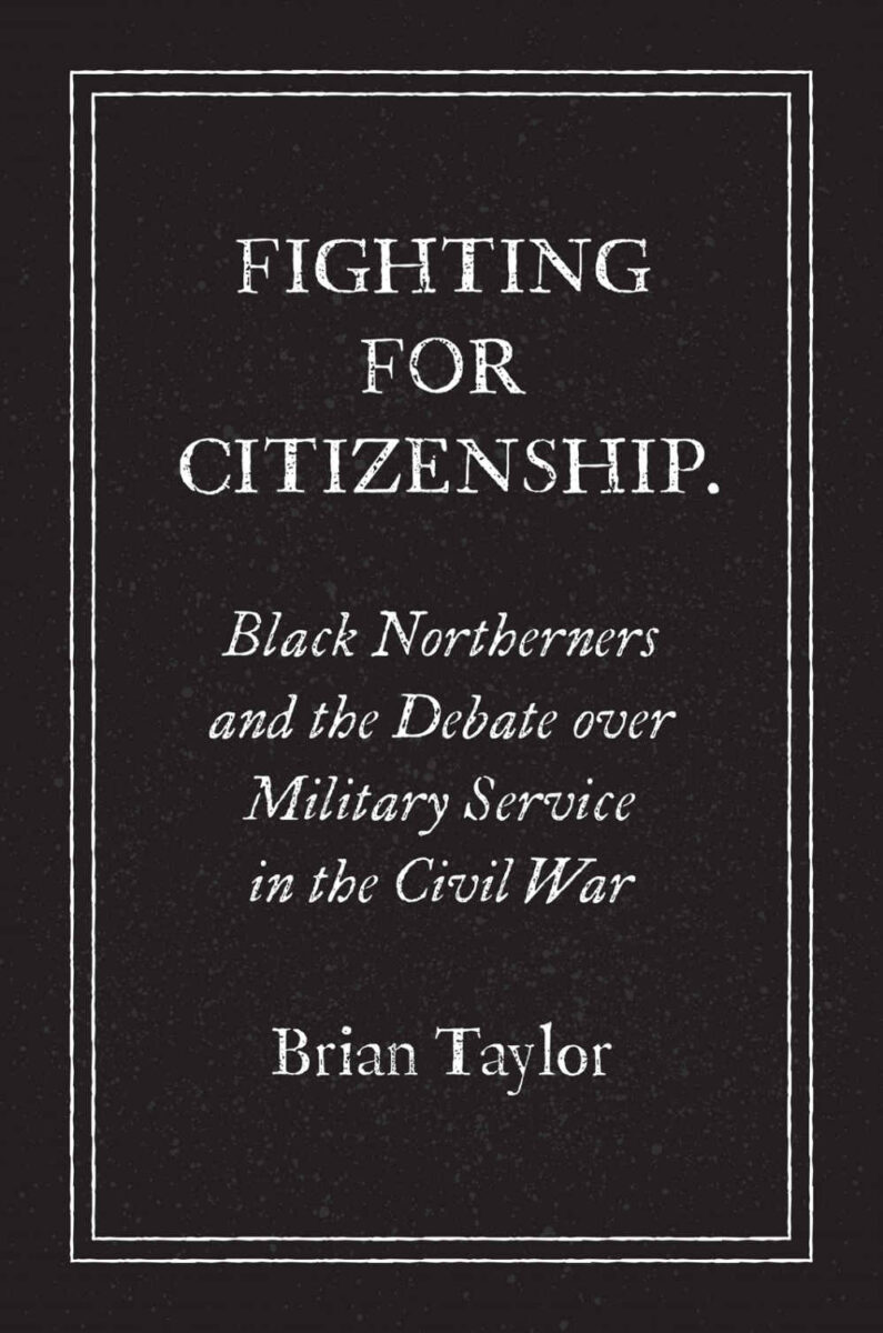 Fighting for Citizenship: Black Northerners and the Debate over Military Service in the Civil War by Brian Taylor