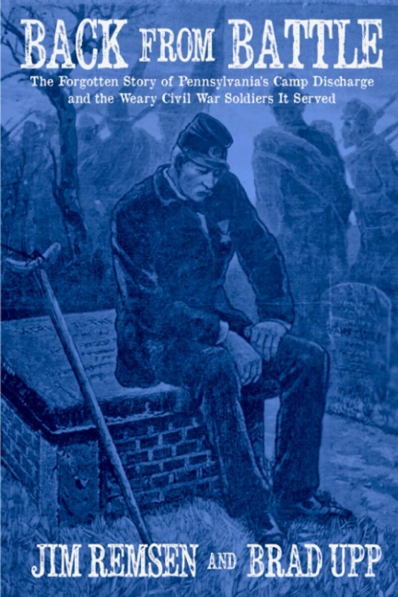 Back from Battle: The Forgotten Story of Pennsylvania’s Camp Discharge and the Weary Civil War Soldiers It Served by Jim Remsen and Brad Upp