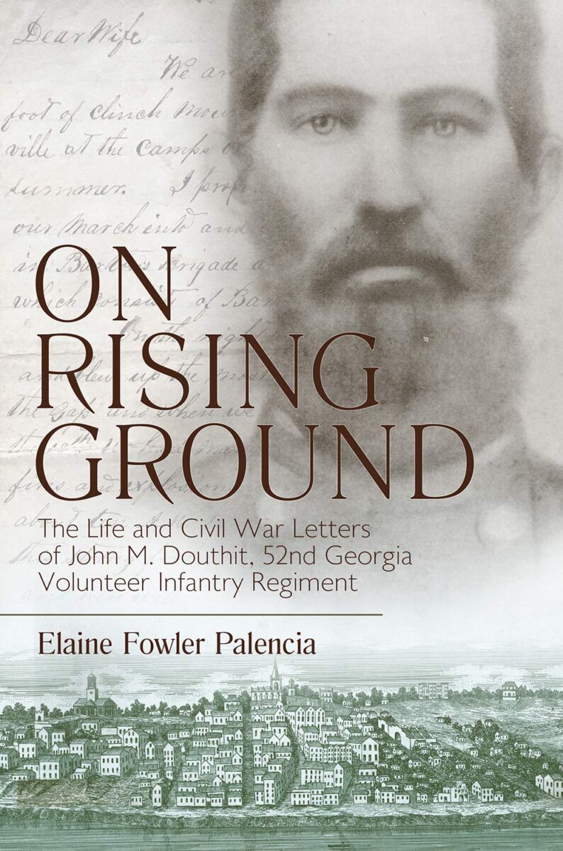 ‘On Rising Ground’: The Life and Civil War Letters of John M. Douthit, 52nd Georgia Volunteer Infantry Regiment, C.S.A. by Elaine Fowler Palencia