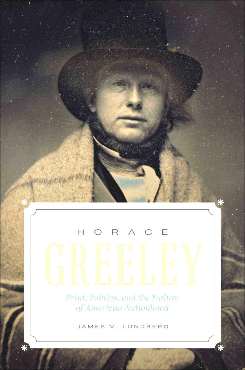 Horace Greeley: Print, Politics, and the Failure of American Nationhood by James M. Lundberg