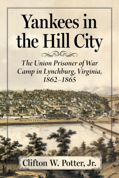 Yankees in the Hill City: The Union Prisoner of War Camp in Lynchburg, Virginia, 1862-1865 by Clifton W. Potter, Jr.