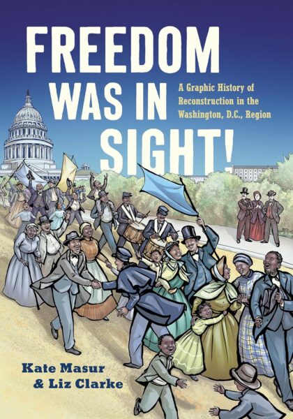 Freedom Was In Sight! A Graphic History of Reconstruction in the Washington, D.C., Region by Kate Masur and Liz Clarke