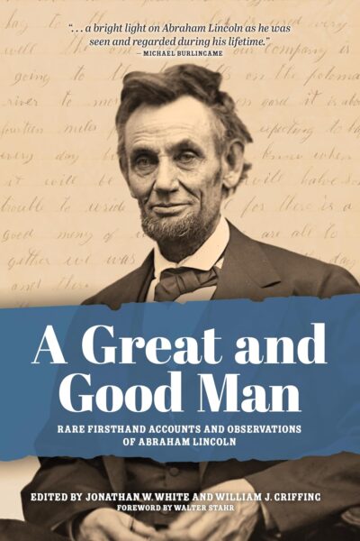 A Great and Good Man: Rare, First-Hand Accounts and Observations of Abraham Lincoln edited by Jonathan W. White & William J. Griffing